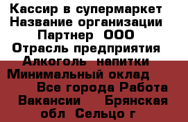 Кассир в супермаркет › Название организации ­ Партнер, ООО › Отрасль предприятия ­ Алкоголь, напитки › Минимальный оклад ­ 40 000 - Все города Работа » Вакансии   . Брянская обл.,Сельцо г.